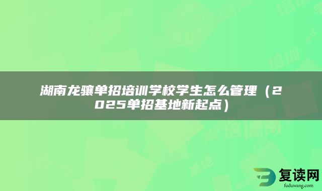 湖南龙骧单招培训学校学生怎么管理（2025单招基地新起点）