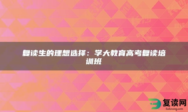 复读生的理想选择：学大教育高考复读培训班