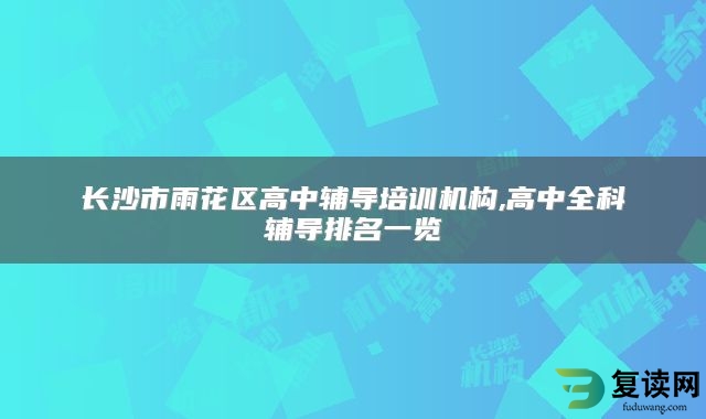 长沙市雨花区高中辅导培训机构,高中全科辅导排名一览