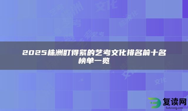 2025株洲盯得紧的艺考文化排名前十名榜单一览