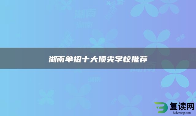 湖南单招十大顶尖学校推荐