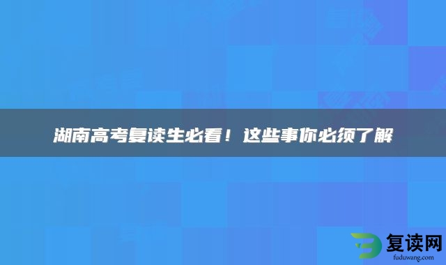 湖南高考复读生必看！这些事你必须了解