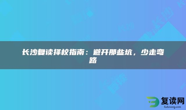 长沙复读择校指南：避开那些坑，少走弯路