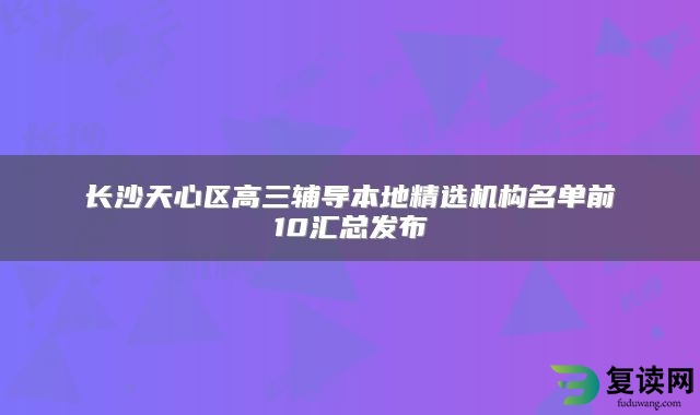 长沙天心区高三辅导本地精选机构名单前10汇总发布