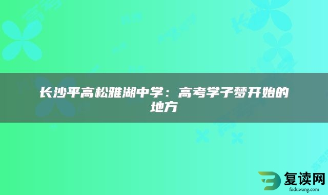 长沙平高松雅湖中学：高考学子梦开始的地方