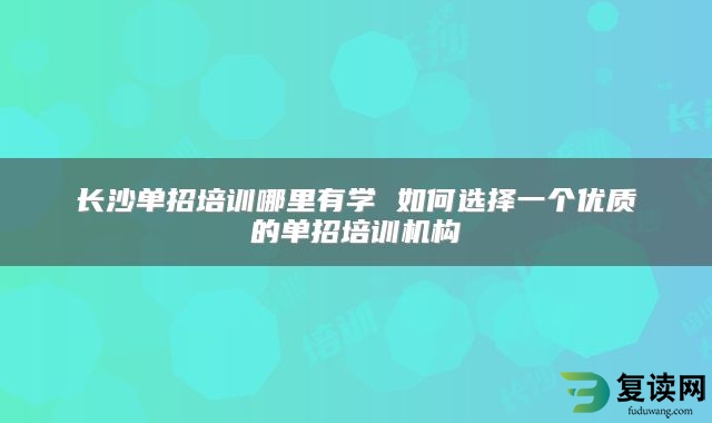 长沙单招培训哪里有学 如何选择一个优质的单招培训机构