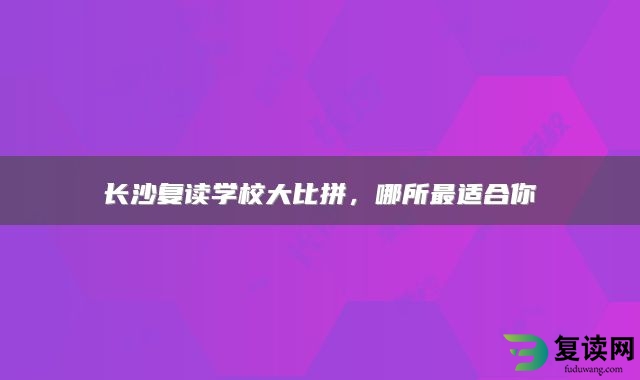 长沙复读学校大比拼，哪所最适合你