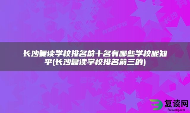 长沙复读学校排名前十名有哪些学校呢知乎(长沙复读学校排名前三的)