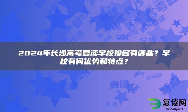 2024年长沙高考复读学校排名有哪些？学校有何优势和特点？