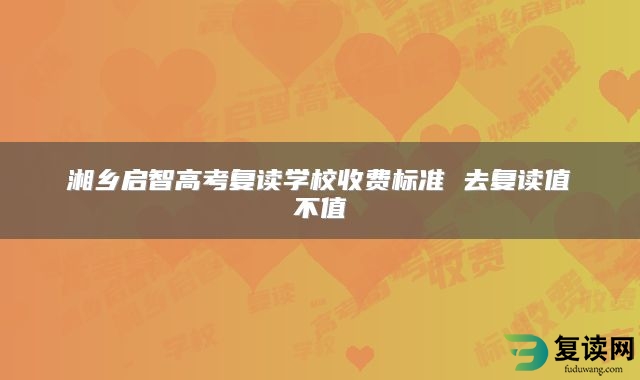 湘乡启智高考复读学校收费标准 去复读值不值