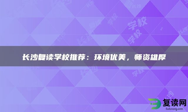 长沙复读学校推荐：环境优美，师资雄厚