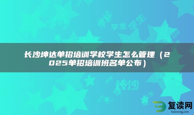 长沙坤达单招培训学校学生怎么管理（2025单招培训班名单公布）