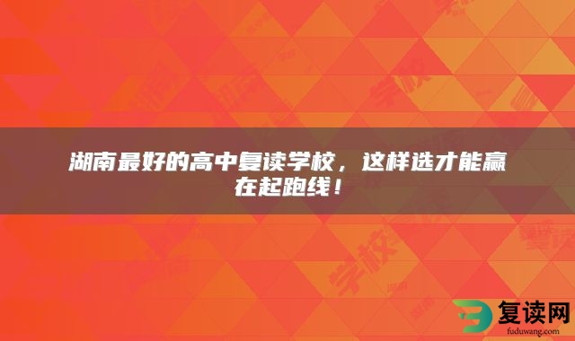 湖南最好的高中复读学校，这样选才能赢在起跑线！