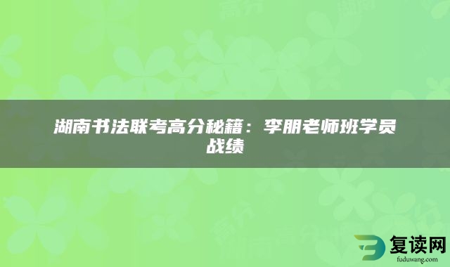 湖南书法联考高分秘籍：李朋老师班学员战绩