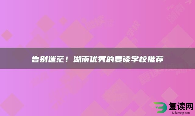 告别迷茫！湖南优秀的复读学校推荐