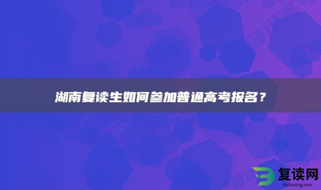 湖南复读生如何参加普通高考报名？