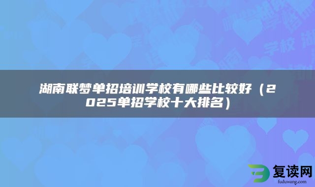 湖南联梦单招培训学校有哪些比较好（2025单招学校十大排名）