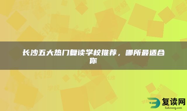 长沙五大热门复读学校推荐，哪所最适合你