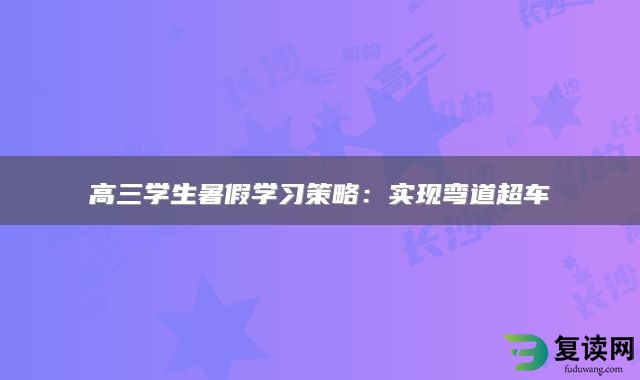 高三学生暑假学习策略：实现弯道超车