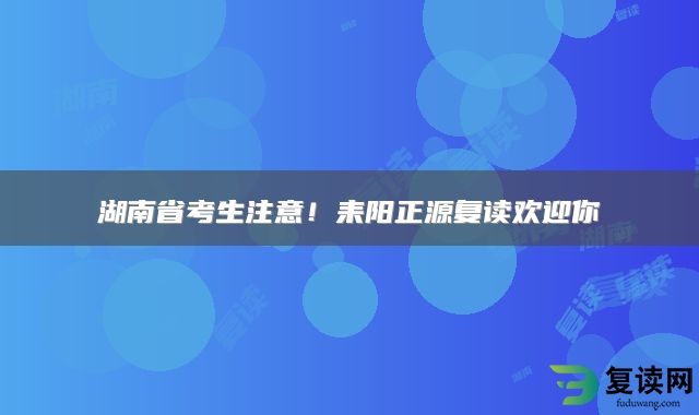 湖南省考生注意！耒阳正源复读欢迎你