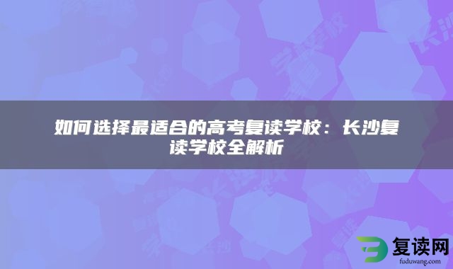 如何选择最适合的高考复读学校：长沙复读学校全解析