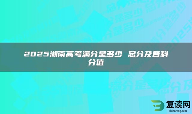 2025湖南高考满分是多少 总分及各科分值