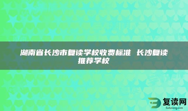 湖南省长沙市复读学校收费标准 长沙复读推荐学校