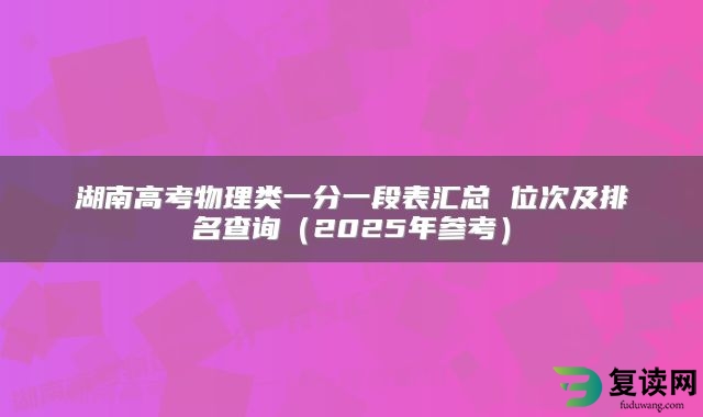 湖南高考物理类一分一段表汇总 位次及排名查询（2025年参考）