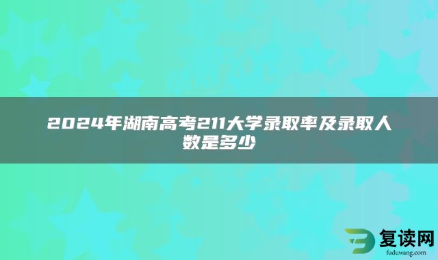 2024年湖南高考211大学录取率及录取人数是多少