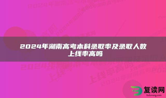 2024年湖南高考本科录取率及录取人数 上线率高吗