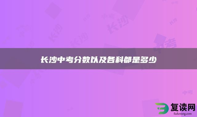 长沙中考分数以及各科都是多少