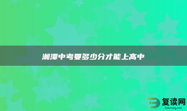 湘潭中考要多少分才能上高中