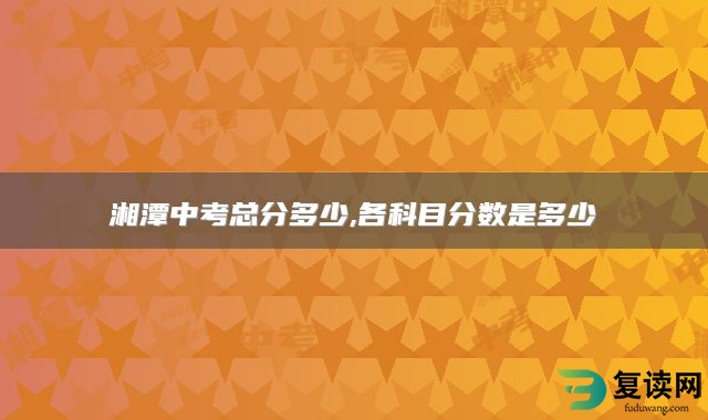 湘潭中考总分多少,各科目分数是多少