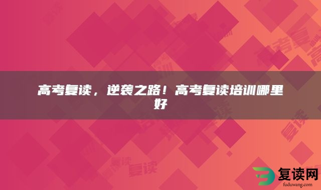 高考复读，逆袭之路！高考复读培训哪里好