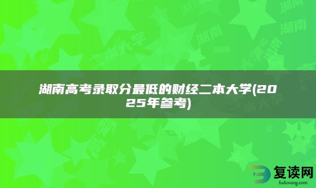 湖南高考录取分最低的财经二本大学(2025年参考)