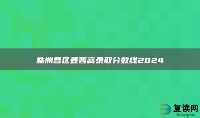 株洲各区县普高录取分数线2024