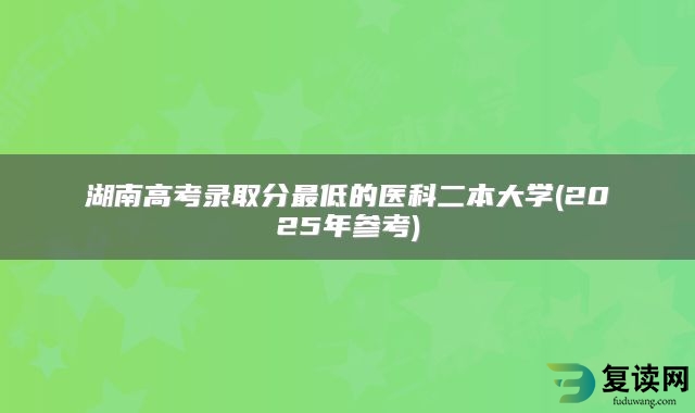 湖南高考录取分最低的医科二本大学(2025年参考)