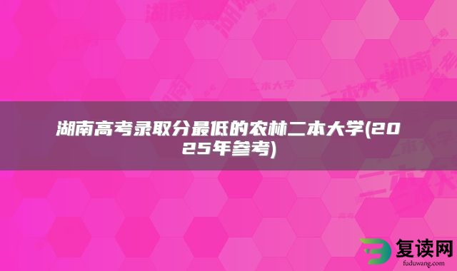 湖南高考录取分最低的农林二本大学(2025年参考)