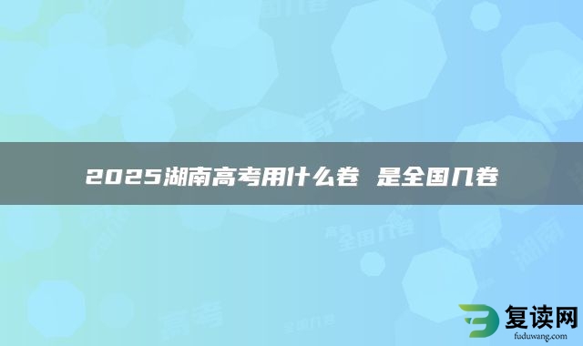 2025湖南高考用什么卷 是全国几卷