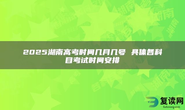 2025湖南高考时间几月几号 具体各科目考试时间安排