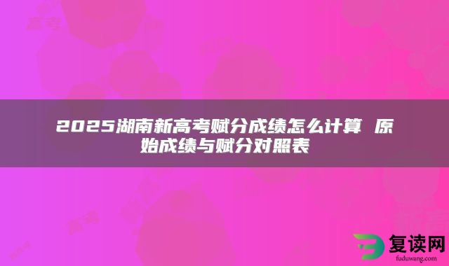 2025湖南新高考赋分成绩怎么计算 原始成绩与赋分对照表