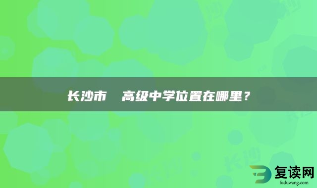 长沙市珺琟高级中学位置在哪里？