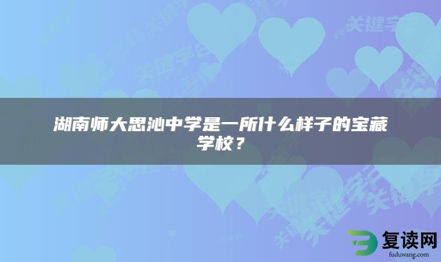 湖南师大思沁中学是一所什么样子的宝藏学校？