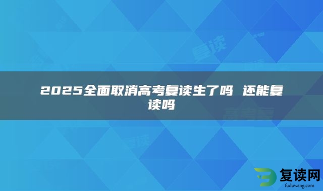 2025全面取消高考复读生了吗 还能复读吗