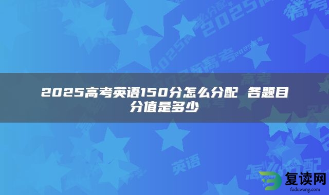 2025高考英语150分怎么分配 各题目分值是多少