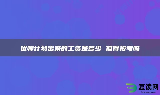 优师计划出来的工资是多少 值得报考吗