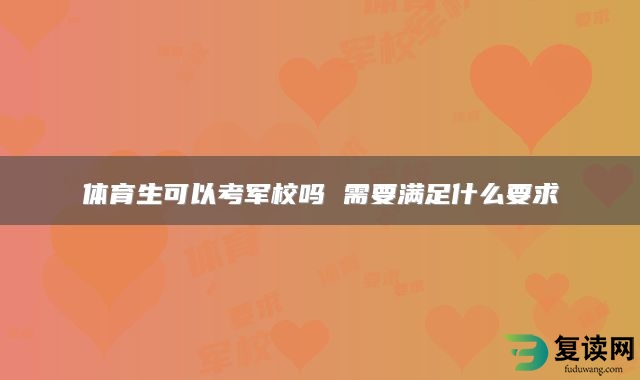 体育生可以考军校吗 需要满足什么要求