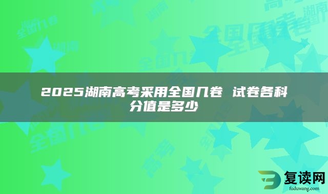 2025湖南高考采用全国几卷 试卷各科分值是多少