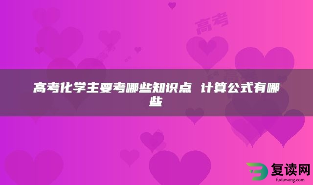 高考化学主要考哪些知识点 计算公式有哪些