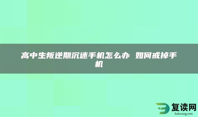 高中生叛逆期沉迷手机怎么办 如何戒掉手机